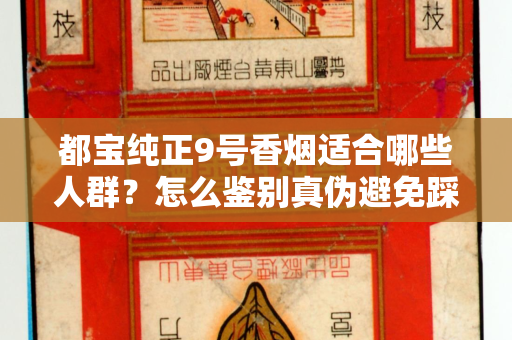 都宝纯正9号香烟适合哪些人群？怎么鉴别真伪避免踩坑？