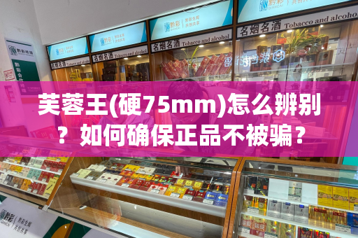 芙蓉王(硬75mm)怎么辨别？如何确保正品不被骗？